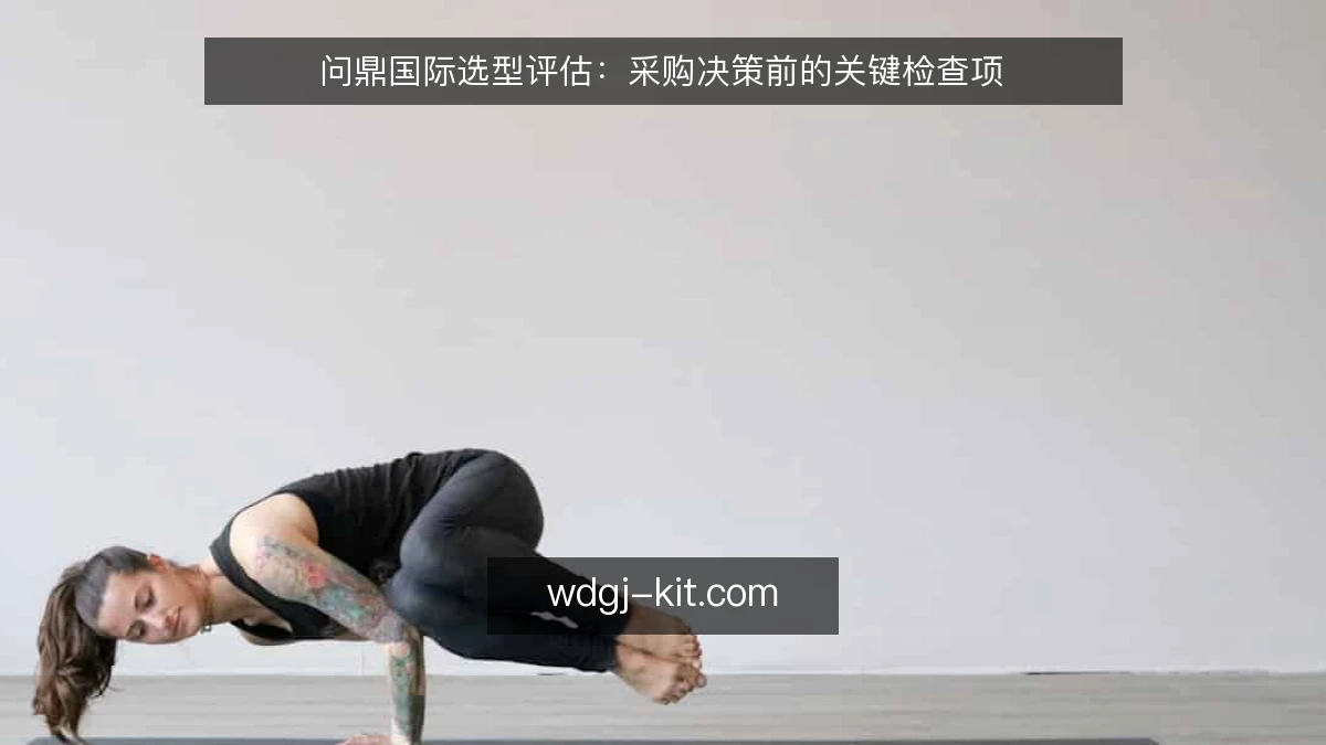 问鼎国际选型评估：采购决策前的关键检查项