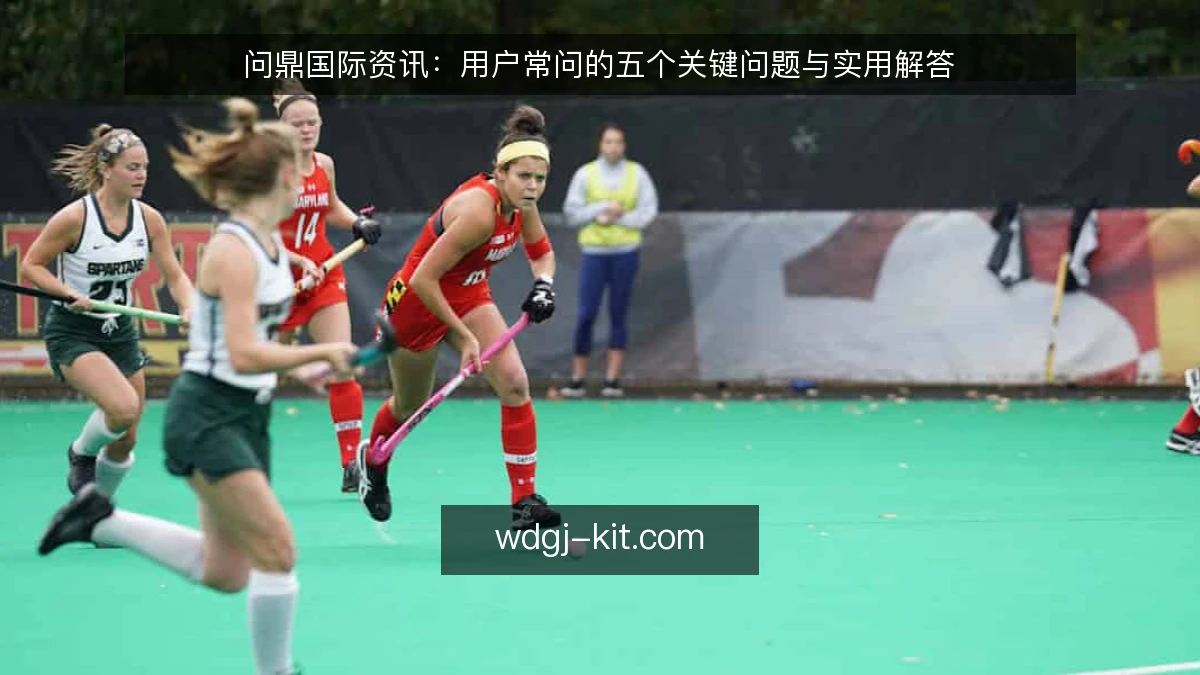 问鼎国际资讯:用户常问的五个关键问题与实用解答