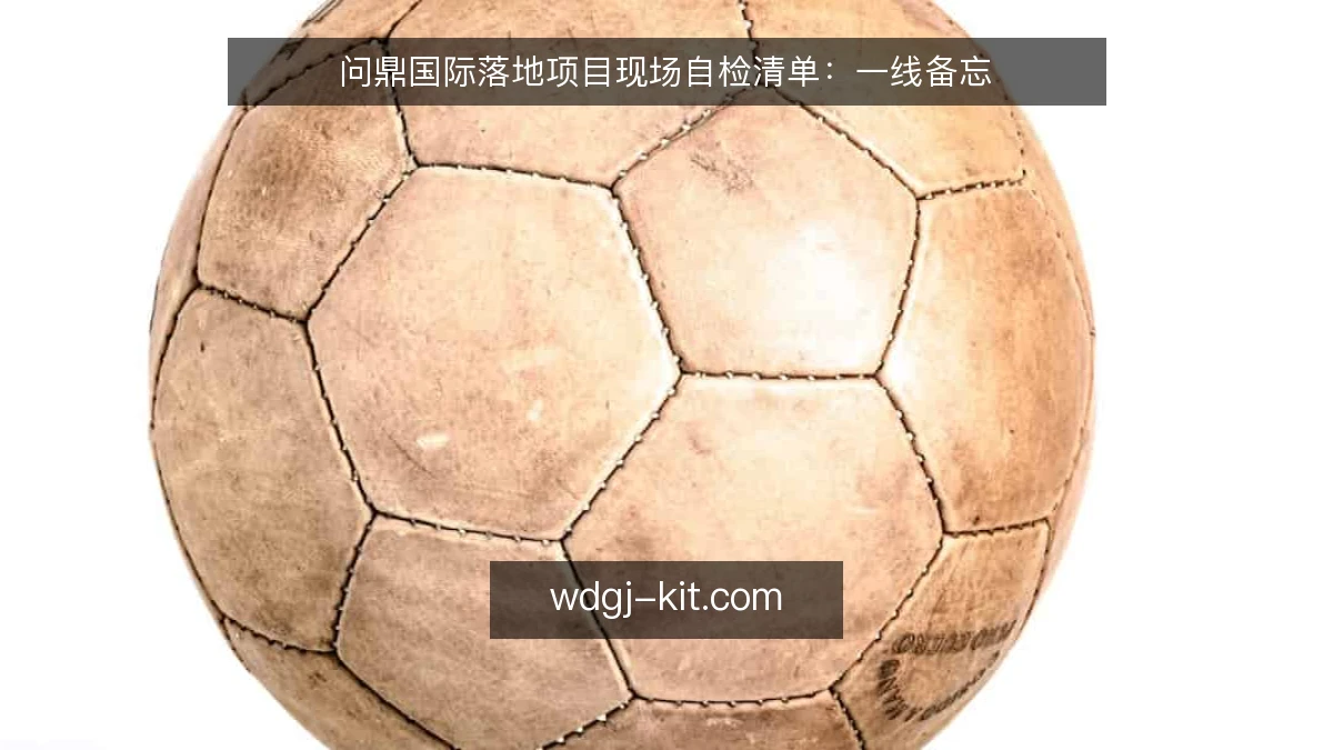 问鼎国际落地项目现场自检清单：一线备忘