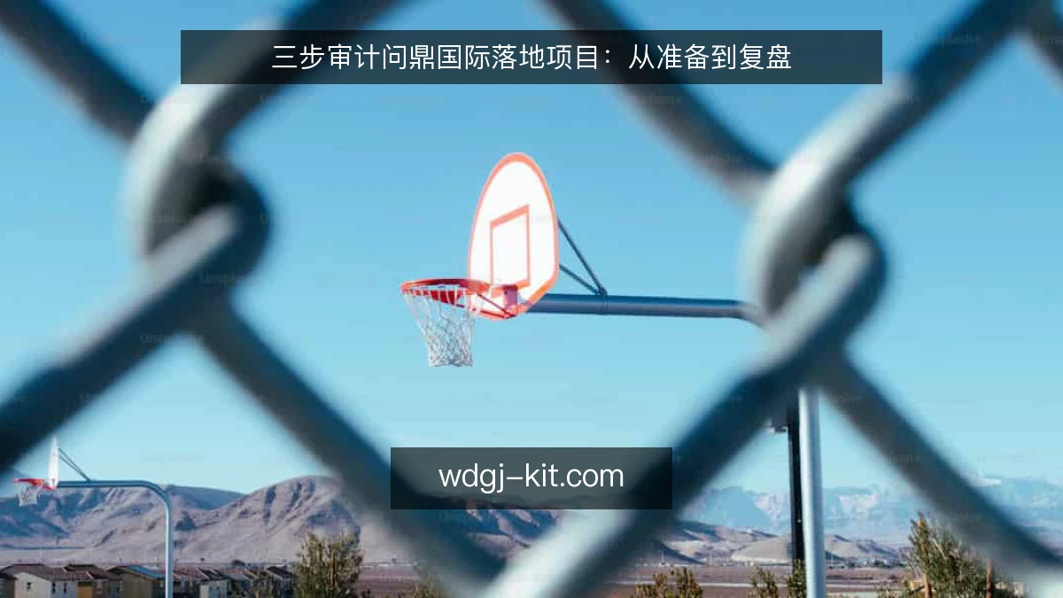 三步审计问鼎国际落地项目：从准备到复盘
