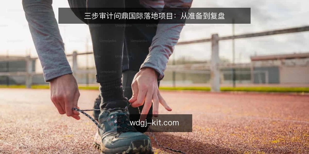 三步审计问鼎国际落地项目：从准备到复盘 — 为何现在审计问鼎国际落地项目 配图