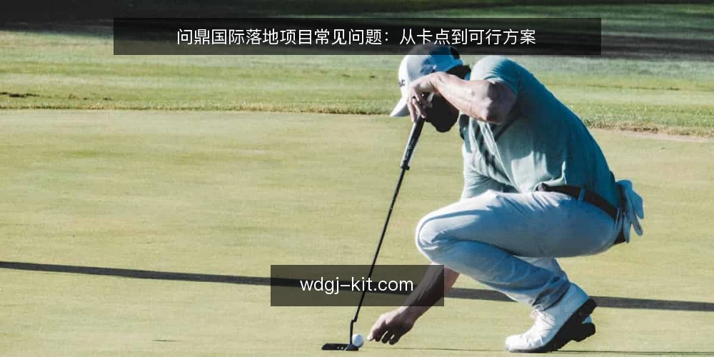 问鼎国际落地项目常见问题：从卡点到可行方案 — 问鼎国际落地时，最常见的卡点是什么？ 配图