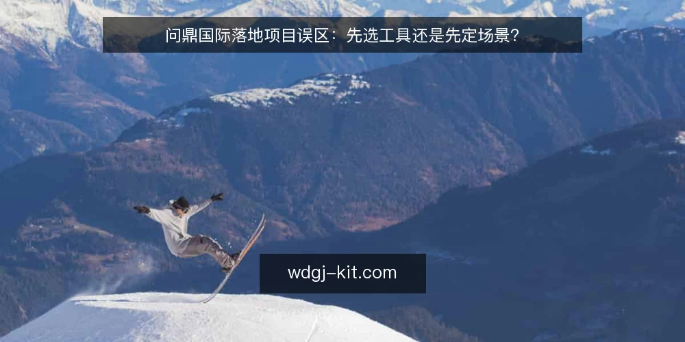 问鼎国际落地项目误区：先选工具还是先定场景？ — 误区：先选工具，后找场景 配图